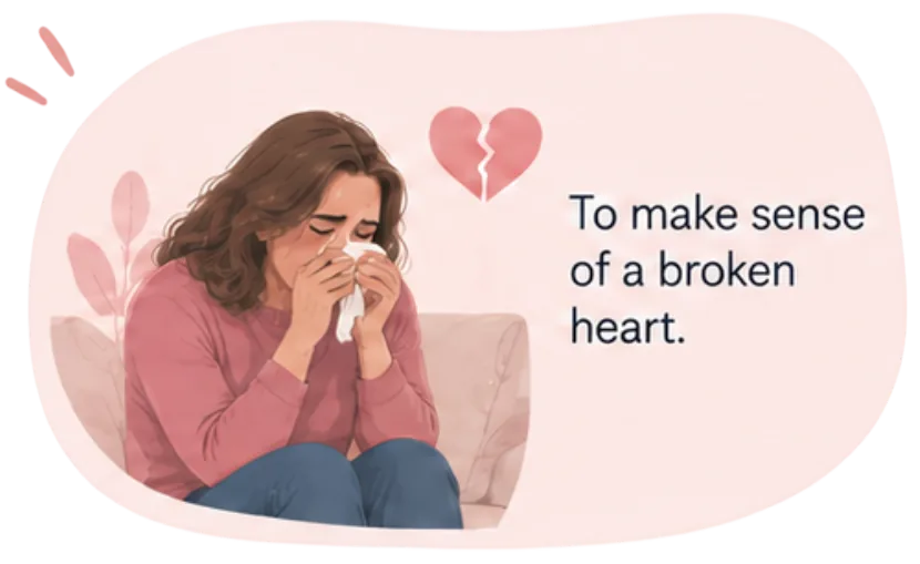 To make sense of a broken heart.